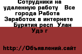 Сотрудники на удаленную работу - Все города Работа » Заработок в интернете   . Бурятия респ.,Улан-Удэ г.